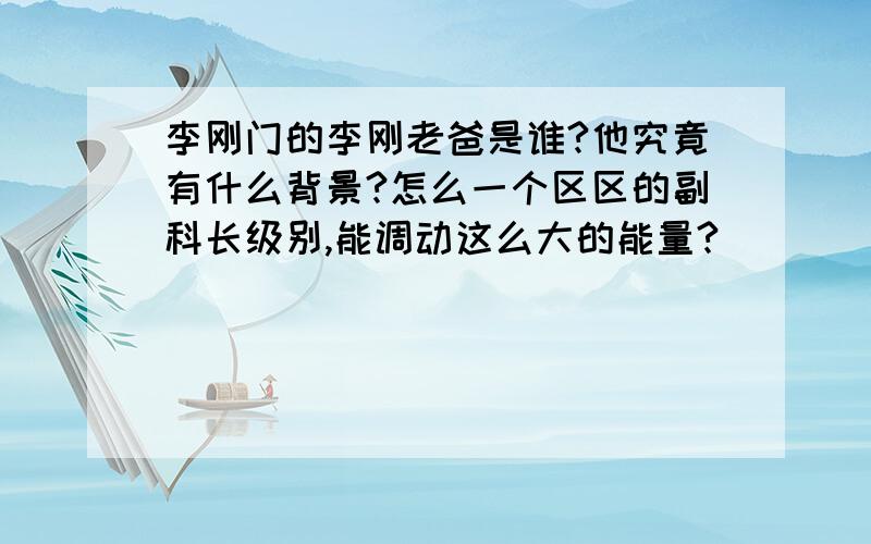 李刚门的李刚老爸是谁?他究竟有什么背景?怎么一个区区的副科长级别,能调动这么大的能量?