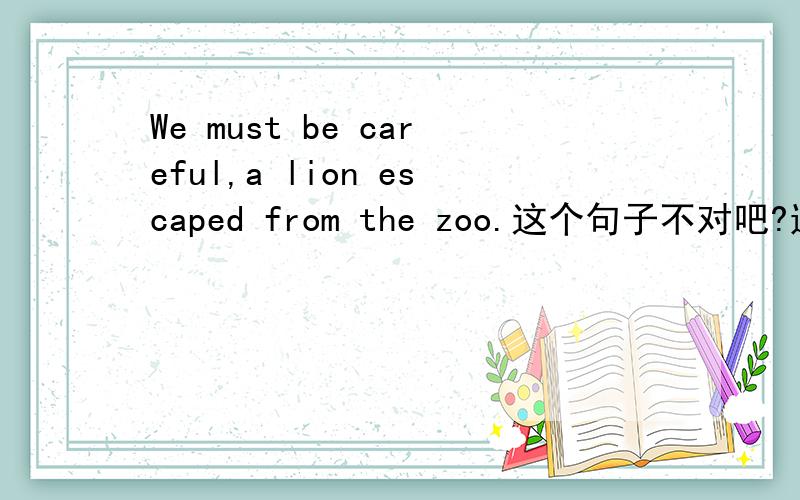 We must be careful,a lion escaped from the zoo.这个句子不对吧?逗号前后都