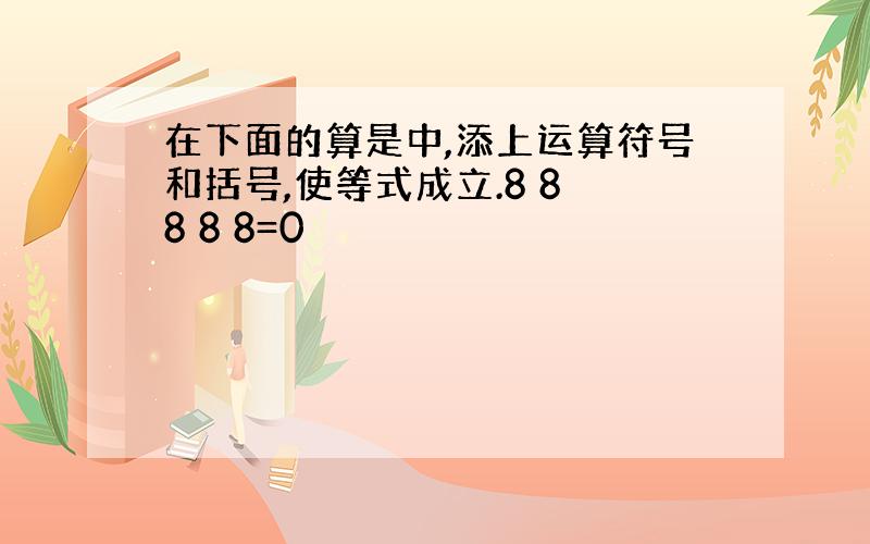 在下面的算是中,添上运算符号和括号,使等式成立.8 8 8 8 8=0