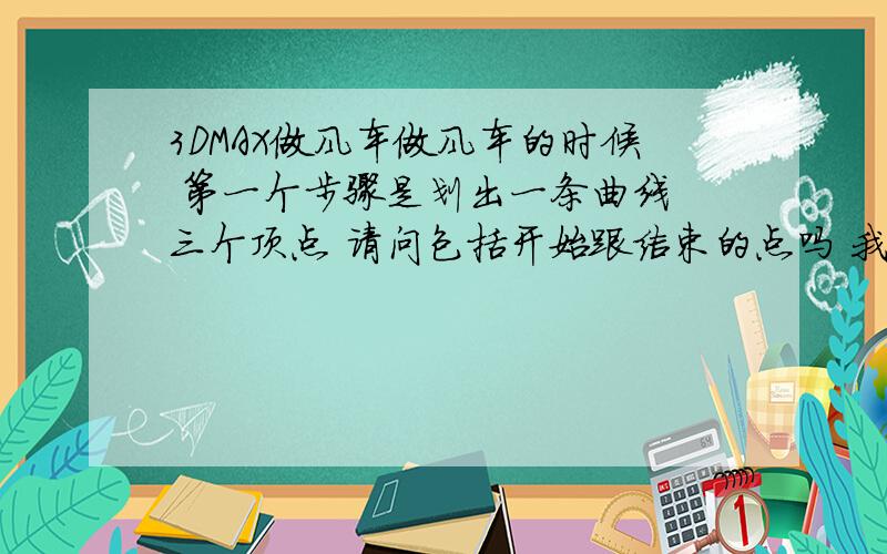 3DMAX做风车做风车的时候 第一个步骤是划出一条曲线 三个顶点 请问包括开始跟结束的点吗 我画的都是五个点的 三个电话