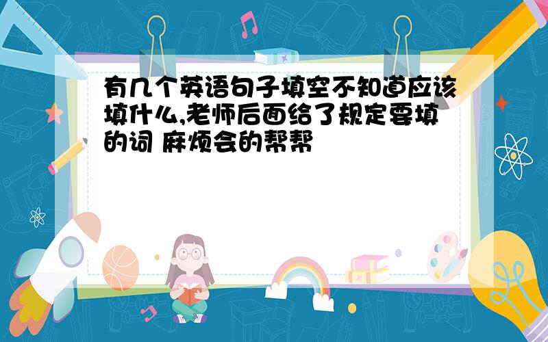 有几个英语句子填空不知道应该填什么,老师后面给了规定要填的词 麻烦会的帮帮