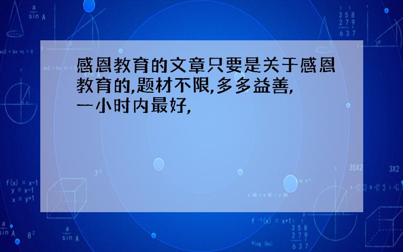 感恩教育的文章只要是关于感恩教育的,题材不限,多多益善,一小时内最好,