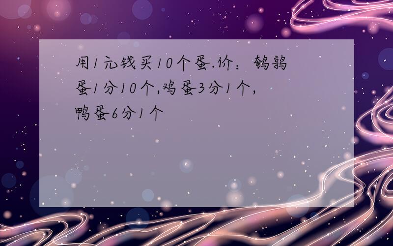 用1元钱买10个蛋.价：鹌鹑蛋1分10个,鸡蛋3分1个,鸭蛋6分1个