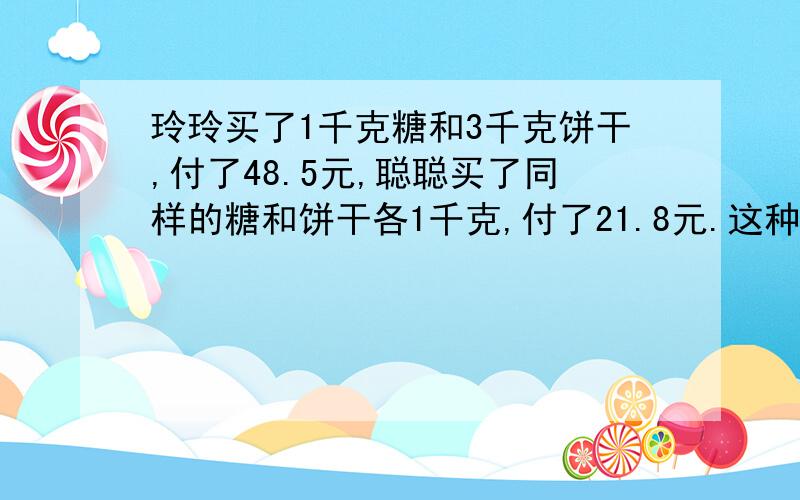 玲玲买了1千克糖和3千克饼干,付了48.5元,聪聪买了同样的糖和饼干各1千克,付了21.8元.这种糖和饼干每千