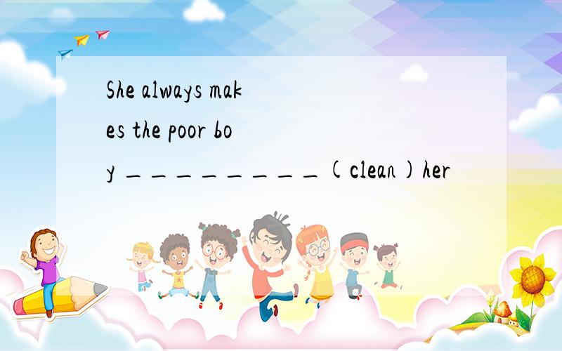 She always makes the poor boy ________(clean)her