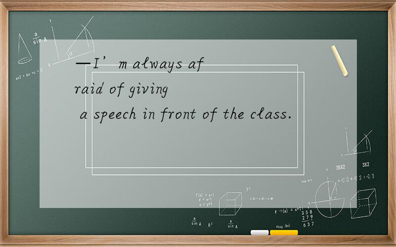 —I’m always afraid of giving a speech in front of the class.