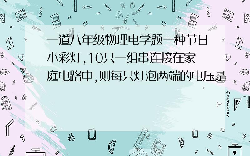 一道八年级物理电学题一种节日小彩灯,10只一组串连接在家庭电路中,则每只灯泡两端的电压是_____V请解释一下