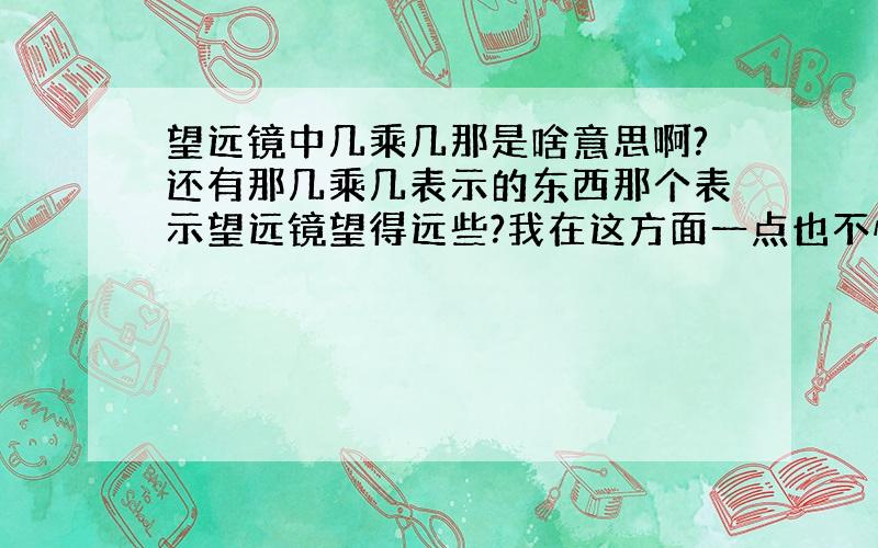 望远镜中几乘几那是啥意思啊?还有那几乘几表示的东西那个表示望远镜望得远些?我在这方面一点也不懂,请指教.我实在是没积分了