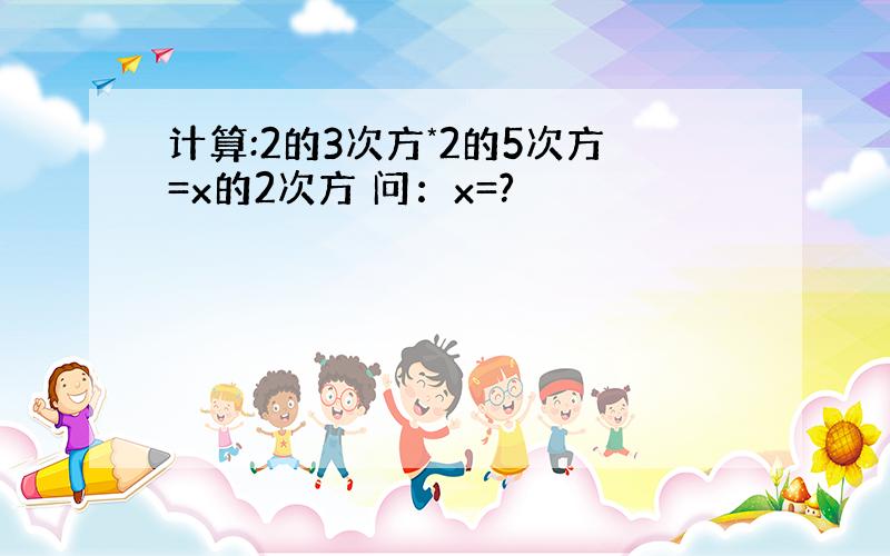 计算:2的3次方*2的5次方=x的2次方 问：x=?