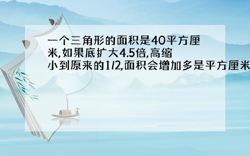 一个三角形的面积是40平方厘米,如果底扩大4.5倍,高缩小到原来的1/2,面积会增加多是平方厘米