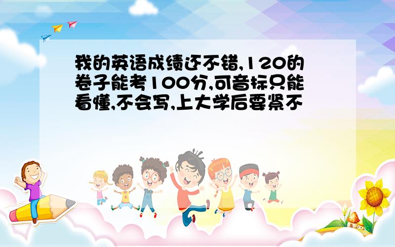 我的英语成绩还不错,120的卷子能考100分,可音标只能看懂,不会写,上大学后要紧不