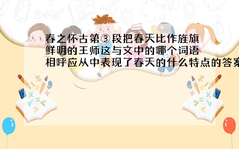 春之怀古第③段把春天比作旌旗鲜明的王师这与文中的哪个词语相呼应从中表现了春天的什么特点的答案