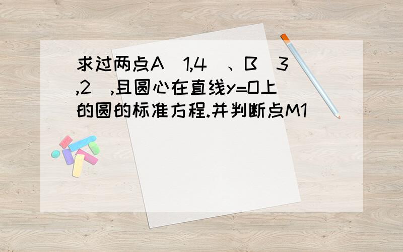 求过两点A(1,4)、B(3,2),且圆心在直线y=O上的圆的标准方程.并判断点M1