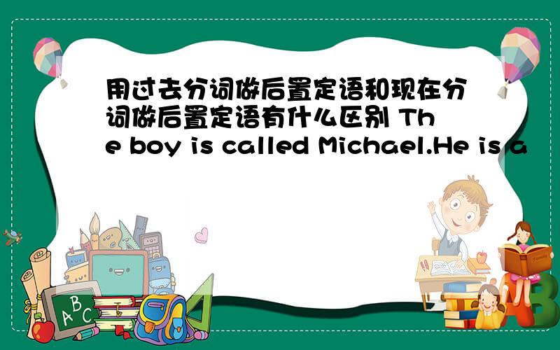 用过去分词做后置定语和现在分词做后置定语有什么区别 The boy is called Michael.He is a