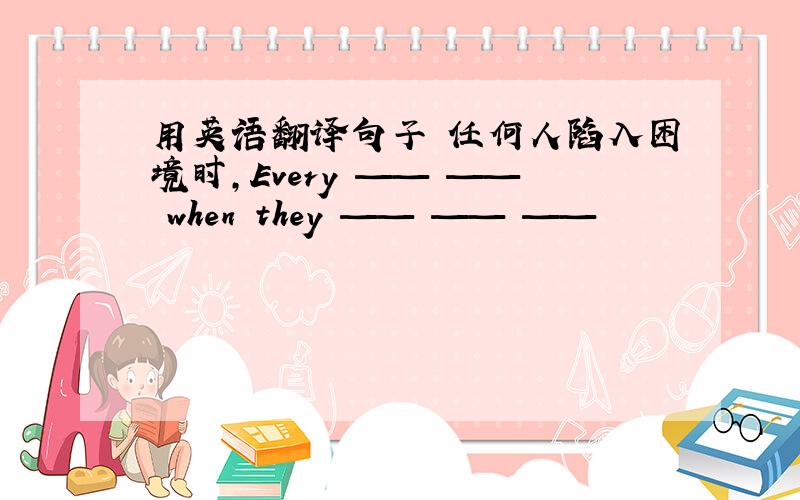 用英语翻译句子 任何人陷入困境时,Every —— —— when they —— —— ——