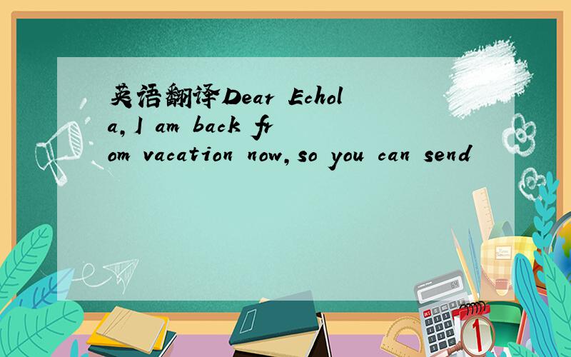 英语翻译Dear Echola,I am back from vacation now,so you can send