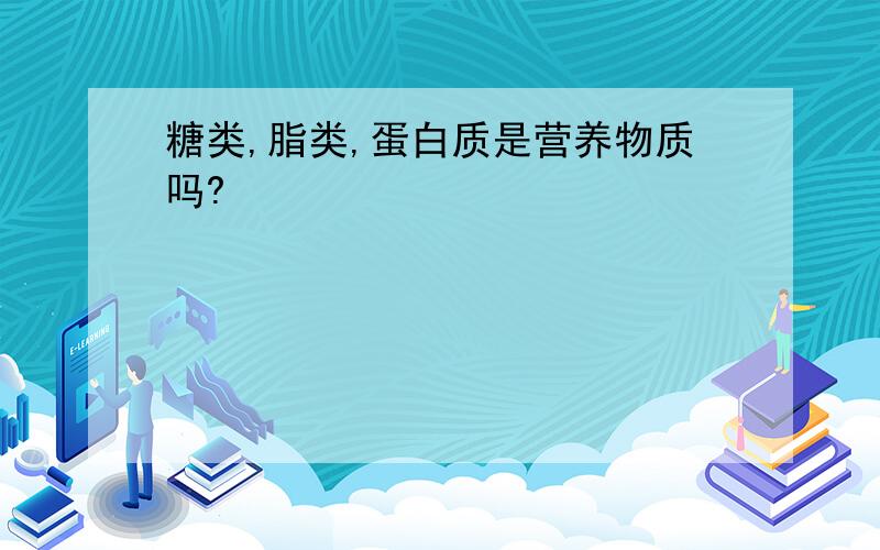 糖类,脂类,蛋白质是营养物质吗?