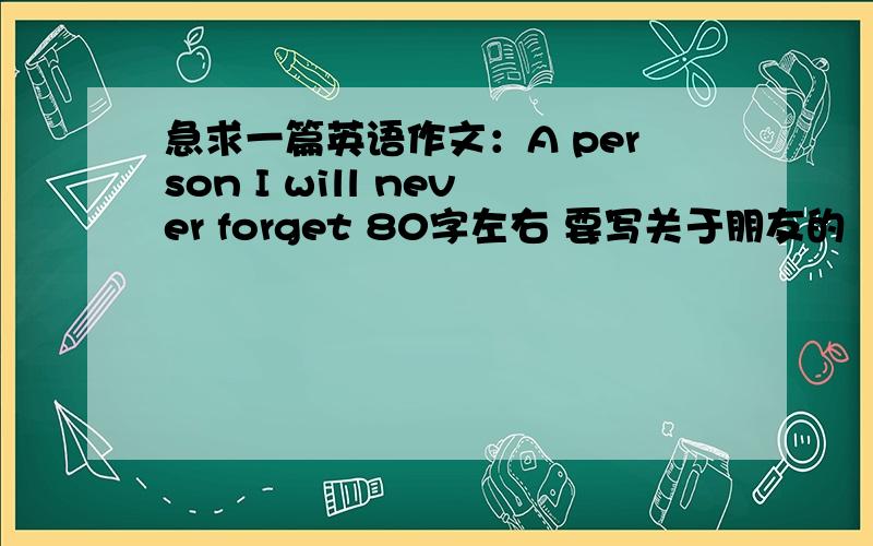 急求一篇英语作文：A person I will never forget 80字左右 要写关于朋友的