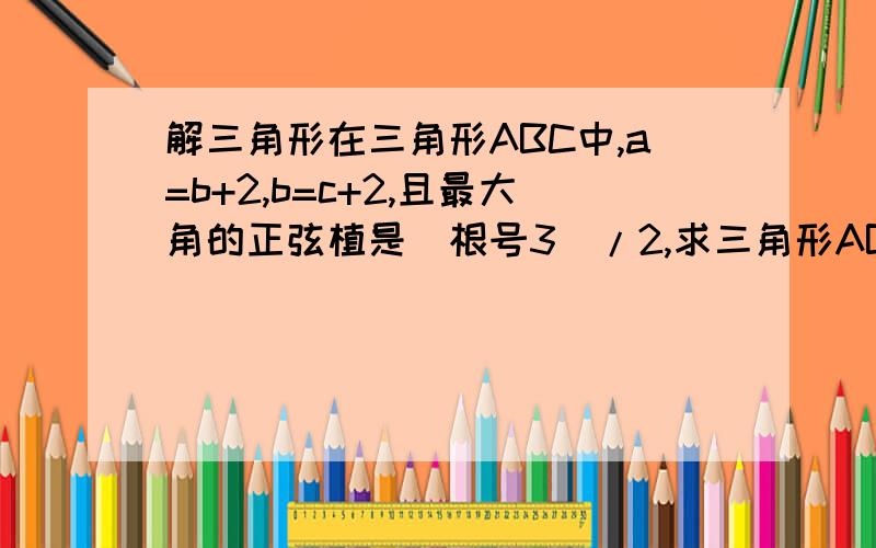 解三角形在三角形ABC中,a=b+2,b=c+2,且最大角的正弦植是（根号3）/2,求三角形ABC的面积.