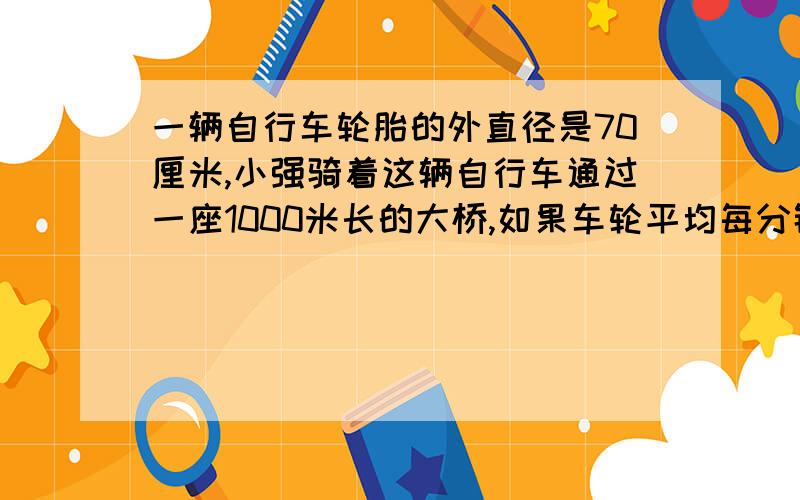 一辆自行车轮胎的外直径是70厘米,小强骑着这辆自行车通过一座1000米长的大桥,如果车轮平均每分钟转100