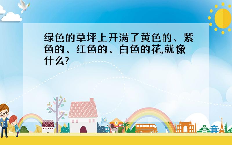 绿色的草坪上开满了黄色的、紫色的、红色的、白色的花,就像什么?