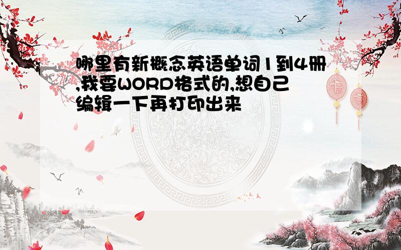 哪里有新概念英语单词1到4册,我要WORD格式的,想自己编辑一下再打印出来