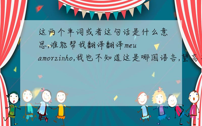 这两个单词或者这句话是什么意思,谁能帮我翻译翻译meu amorzinho,我也不知道这是哪国语言,望高手给翻译