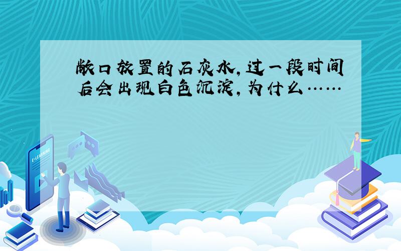 敞口放置的石灰水,过一段时间后会出现白色沉淀,为什么……