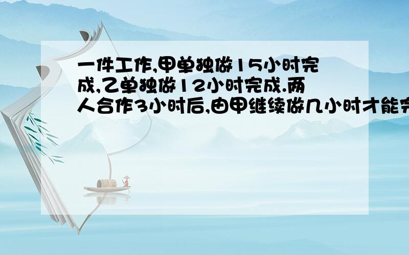 一件工作,甲单独做15小时完成,乙单独做12小时完成.两人合作3小时后,由甲继续做几小时才能完成这件工作