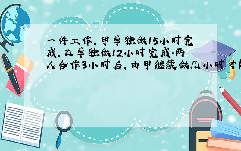 一件工作,甲单独做15小时完成,乙单独做12小时完成.两人合作3小时后,由甲继续做几小时才能完成这件?