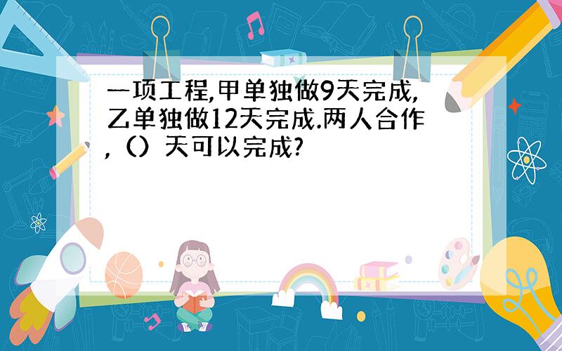 一项工程,甲单独做9天完成,乙单独做12天完成.两人合作,（）天可以完成?