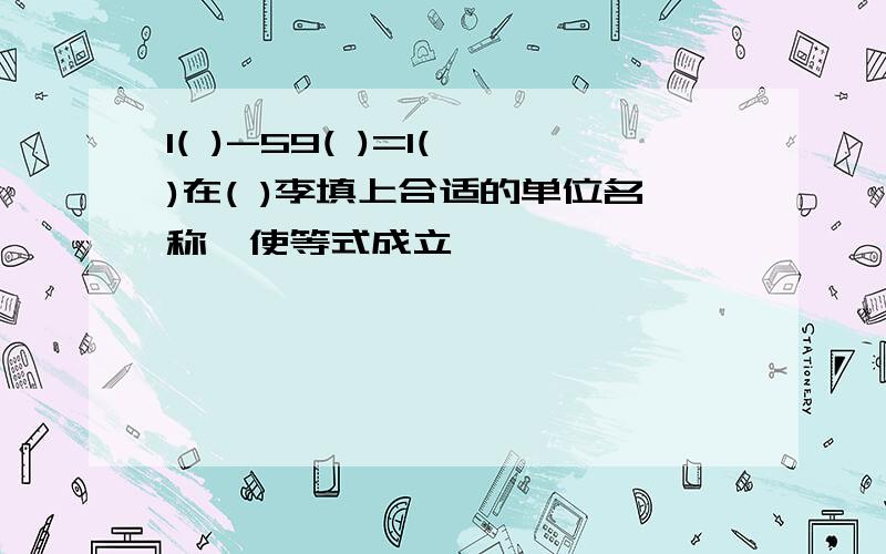 1( )-59( )=1( )在( )李填上合适的单位名称,使等式成立