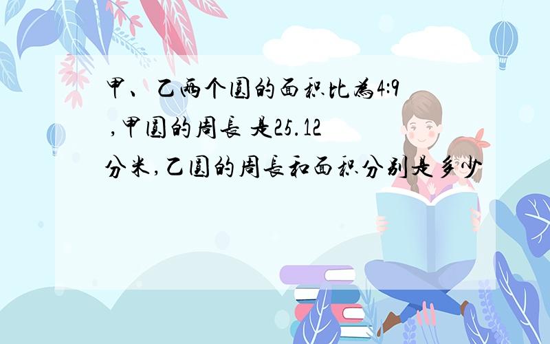 甲、乙两个圆的面积比为4:9 ,甲圆的周长 是25.12分米,乙圆的周长和面积分别是多少