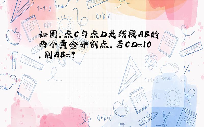 如图,点C与点D是线段AB的两个黄金分割点,若CD=10,则AB=?