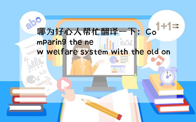 哪为好心人帮忙翻译一下：Comparing the new welfare system with the old on