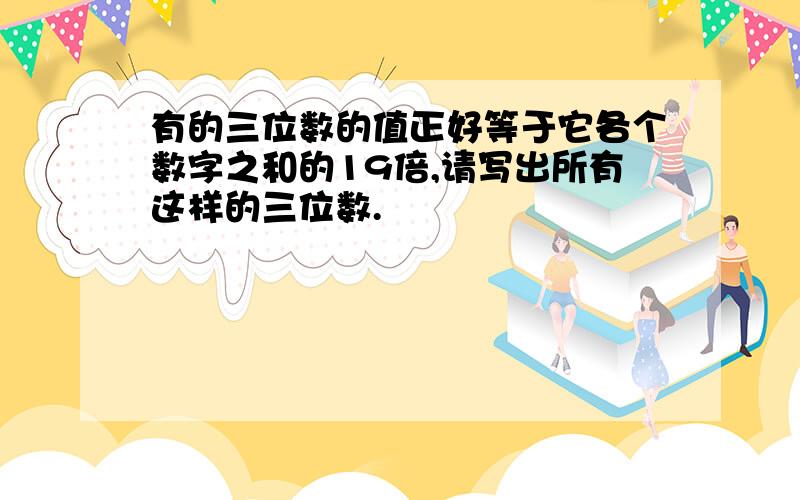 有的三位数的值正好等于它各个数字之和的19倍,请写出所有这样的三位数.