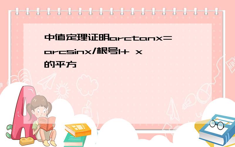 中值定理证明arctanx=arcsinx/根号1+ x的平方