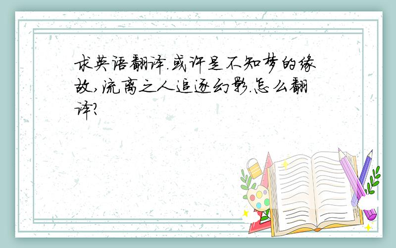 求英语翻译.或许是不知梦的缘故,流离之人追逐幻影.怎么翻译?