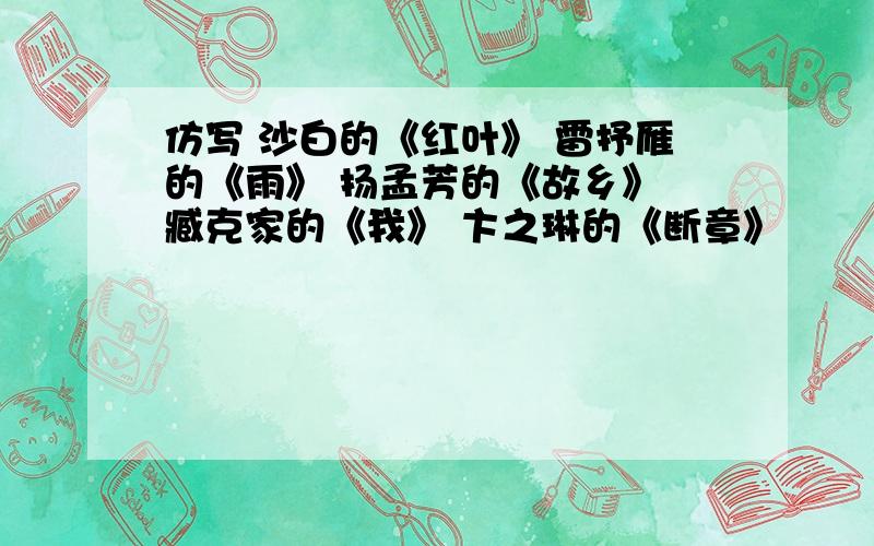 仿写 沙白的《红叶》 雷抒雁的《雨》 扬孟芳的《故乡》 臧克家的《我》 卞之琳的《断章》