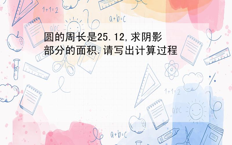 圆的周长是25.12,求阴影部分的面积.请写出计算过程