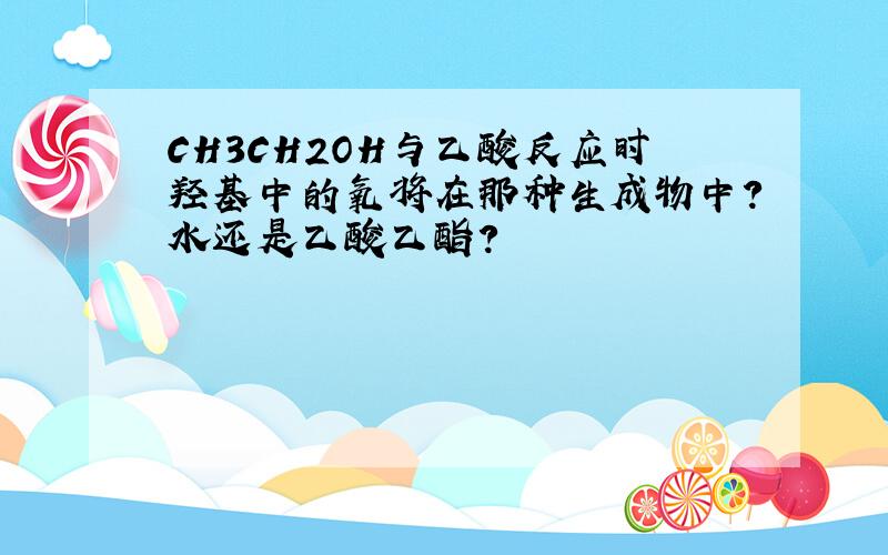 CH3CH2OH与乙酸反应时羟基中的氧将在那种生成物中?水还是乙酸乙酯?