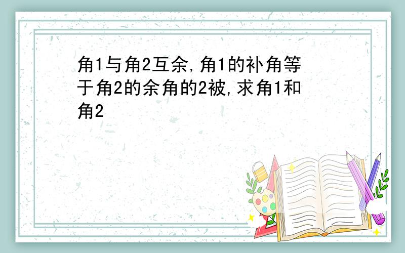 角1与角2互余,角1的补角等于角2的余角的2被,求角1和角2