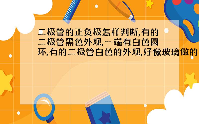 二极管的正负极怎样判断,有的二极管黑色外观,一端有白色圆环,有的二极管白色的外观,好像玻璃做的