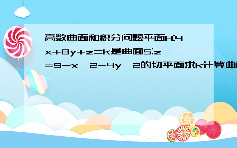 高数曲面和积分问题平面H:4x+8y+z=k是曲面S:z=9-x^2-4y^2的切平面求k计算曲面S与xy平面包围的部分