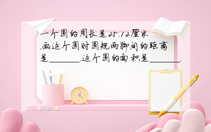 一个圆的周长是25.12厘米，画这个圆时圆规两脚间的距离是______．这个圆的面积是______．