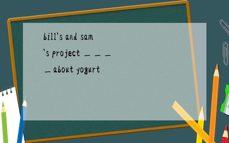 bill's and sam's project ____about yogurt