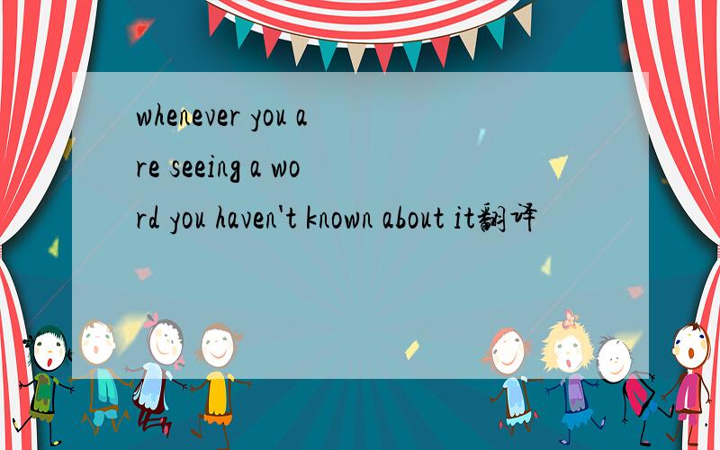 whenever you are seeing a word you haven't known about it翻译