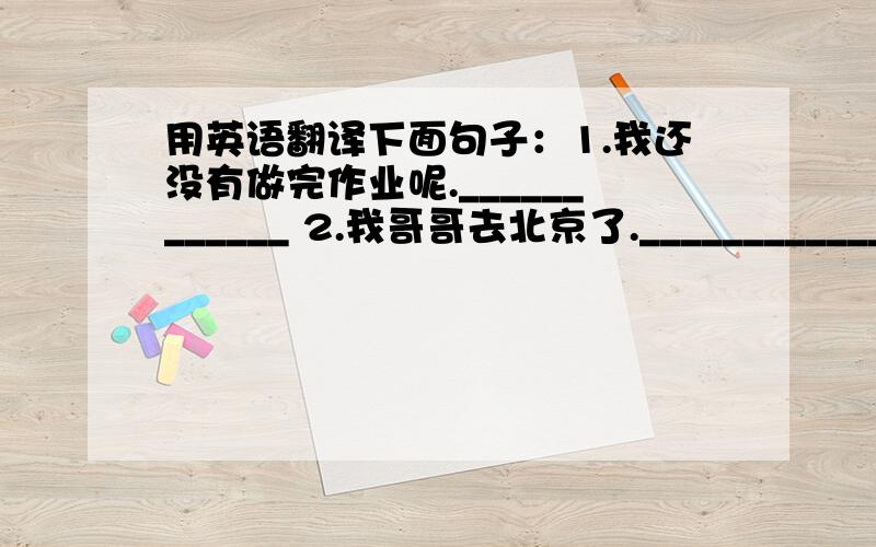 用英语翻译下面句子：1.我还没有做完作业呢.____________ 2.我哥哥去北京了._____________