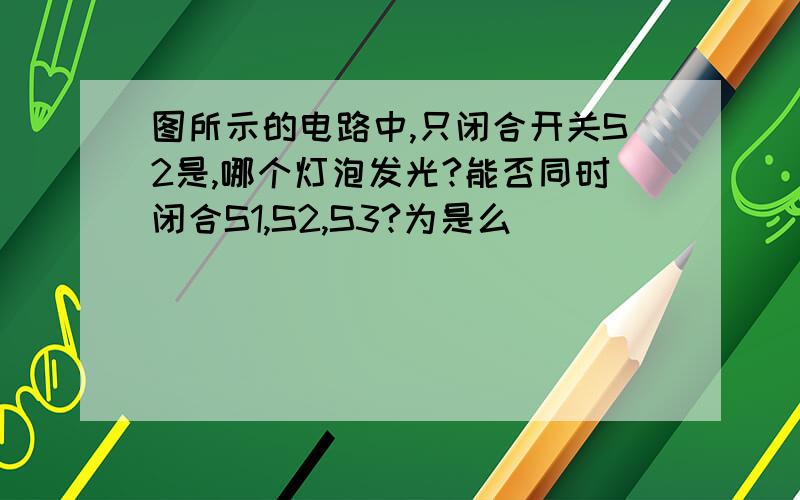 图所示的电路中,只闭合开关S2是,哪个灯泡发光?能否同时闭合S1,S2,S3?为是么