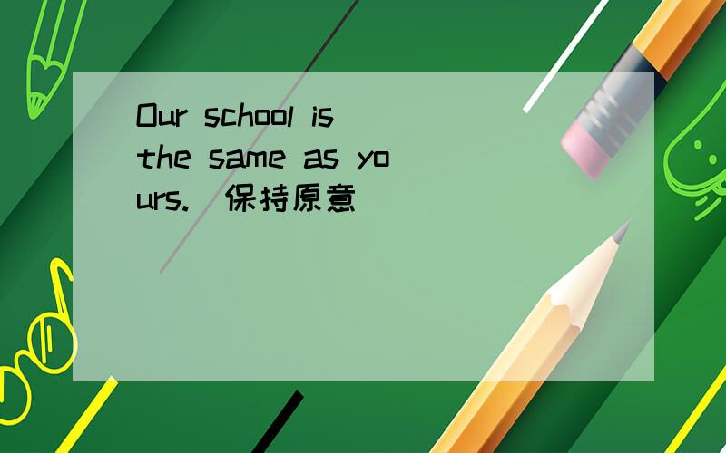 Our school is the same as yours.(保持原意）